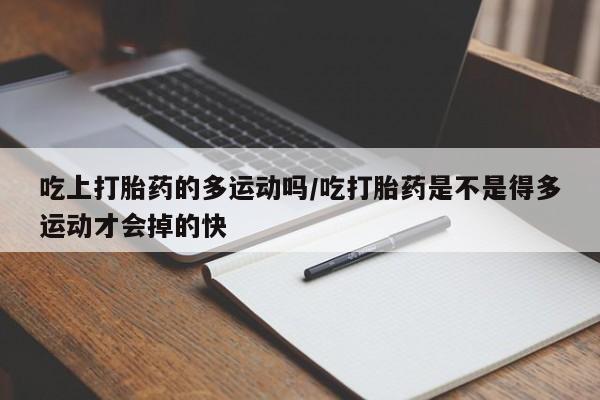 打胎药正品微信联系方式吃上打胎药的多运动吗/吃打胎药是不是得多运动才会掉的快