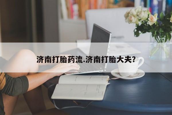 打胎药正品微信联系方式济南打胎药流.济南打胎大夫？