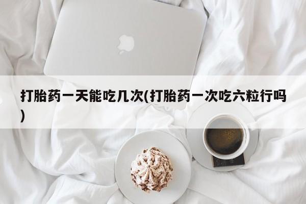 打胎药正品微信联系方式打胎药一天能吃几次(打胎药一次吃六粒行吗)