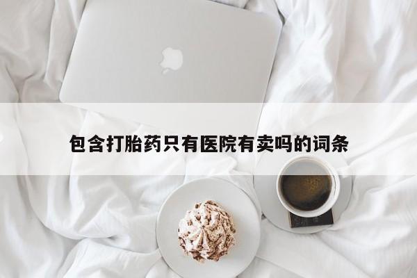 打胎药正品微信联系方式包含打胎药只有医院有卖吗的词条
