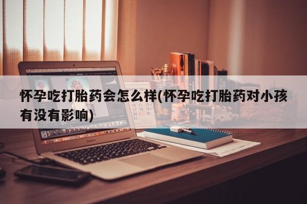 打胎药正品微信联系方式怀孕吃打胎药会怎么样(怀孕吃打胎药对小孩有没有影响)