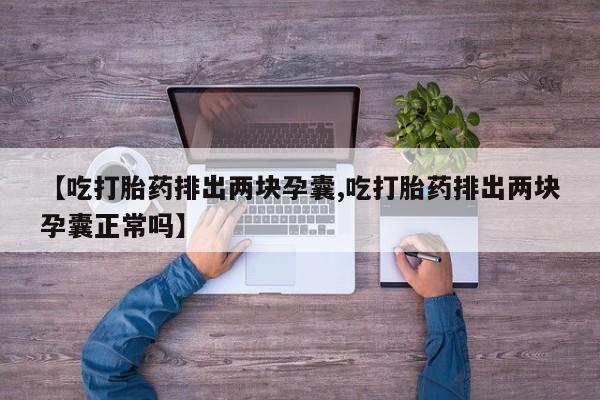 打胎药正品微信联系方式【吃打胎药排出两块孕囊,吃打胎药排出两块孕囊正常吗】
