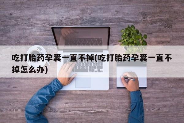 打胎药正品微信联系方式吃打胎药孕囊一直不掉(吃打胎药孕囊一直不掉怎么办)