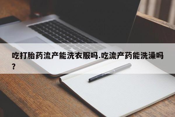 打胎药正品微信联系方式吃打胎药流产能洗衣服吗.吃流产药能洗澡吗？