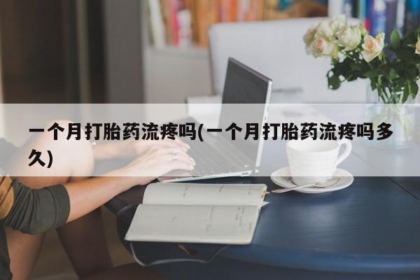 打胎药正品微信联系方式一个月打胎药流疼吗(一个月打胎药流疼吗多久)