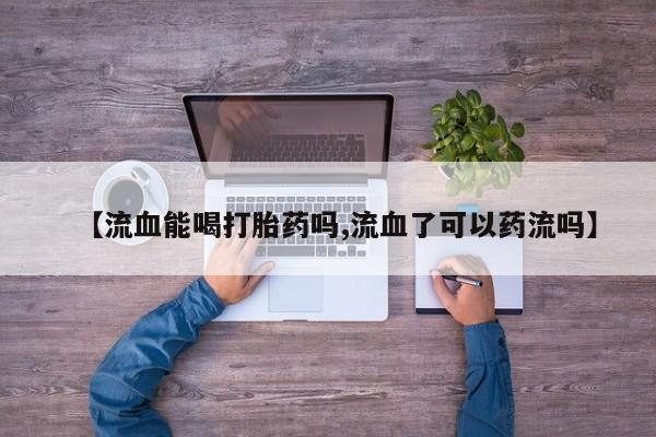 打胎药正品微信联系方式【流血能喝打胎药吗,流血了可以药流吗】
