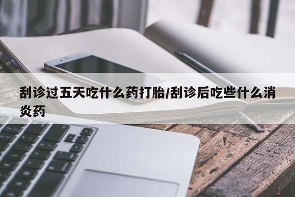 打胎药正品微信联系方式刮诊过五天吃什么药打胎/刮诊后吃些什么消炎药
