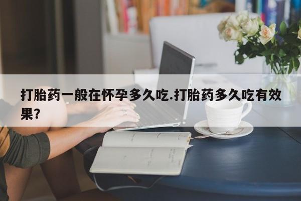 打胎药正品微信联系方式打胎药一般在怀孕多久吃.打胎药多久吃有效果？