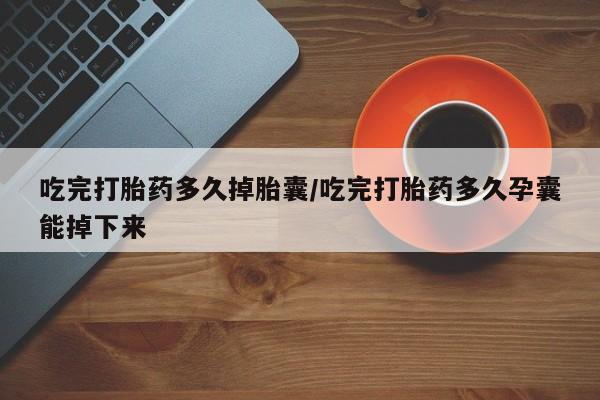 打胎药正品微信联系方式吃完打胎药多久掉胎囊/吃完打胎药多久孕囊能掉下来