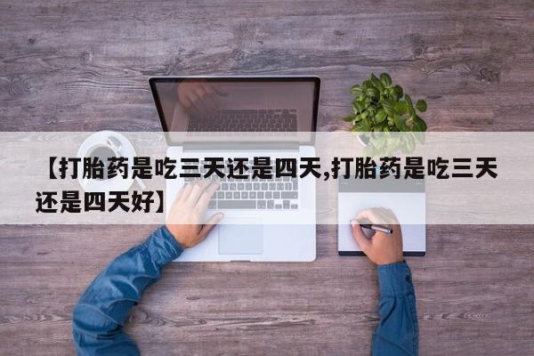 打胎药正品微信联系方式【打胎药是吃三天还是四天,打胎药是吃三天还是四天好】