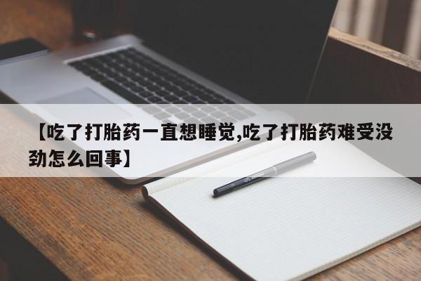 打胎药正品微信联系方式【吃了打胎药一直想睡觉,吃了打胎药难受没劲怎么回事】