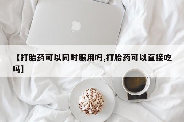 打胎药正品微信联系方式【打胎药可以同时服用吗,打胎药可以直接吃吗】