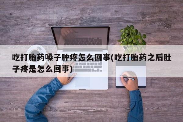 打胎药正品微信联系方式吃打胎药嗓子肿疼怎么回事(吃打胎药之后肚子疼是怎么回事)