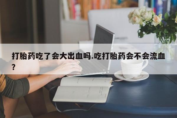 打胎药正品微信联系方式打胎药吃了会大出血吗.吃打胎药会不会流血？