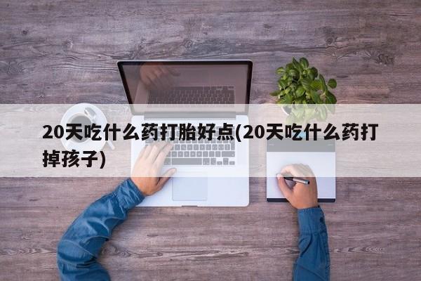 打胎药正品微信联系方式20天吃什么药打胎好点(20天吃什么药打掉孩子)