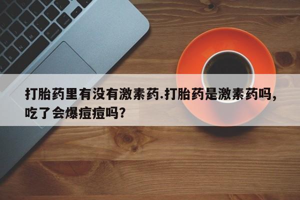 打胎药正品微信联系方式打胎药里有没有激素药.打胎药是激素药吗,吃了会爆痘痘吗？