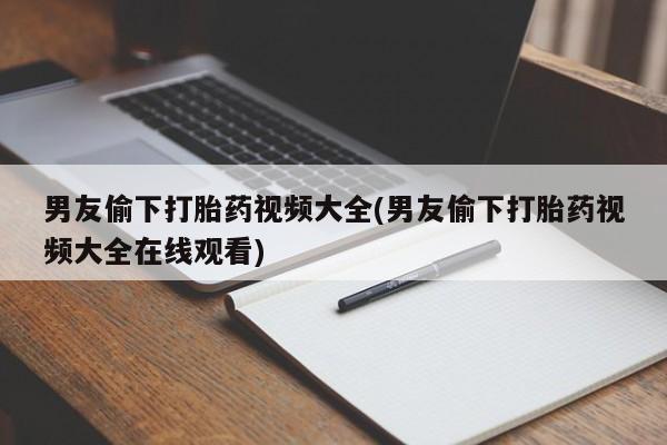 打胎药正品微信联系方式男友偷下打胎药视频大全(男友偷下打胎药视频大全在线观看)
