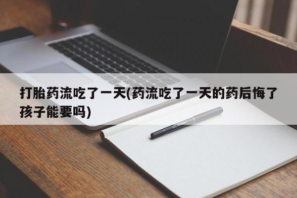 打胎药正品微信联系方式打胎药流吃了一天(药流吃了一天的药后悔了孩子能要吗)