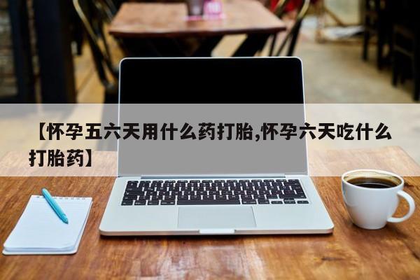 打胎药正品微信联系方式【怀孕五六天用什么药打胎,怀孕六天吃什么打胎药】