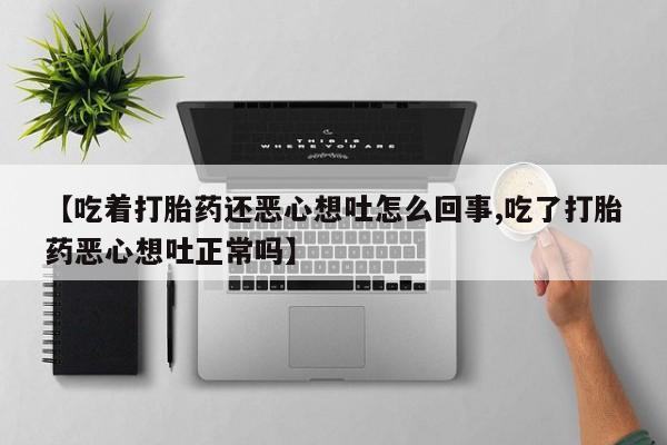 打胎药正品微信联系方式【吃着打胎药还恶心想吐怎么回事,吃了打胎药恶心想吐正常吗】