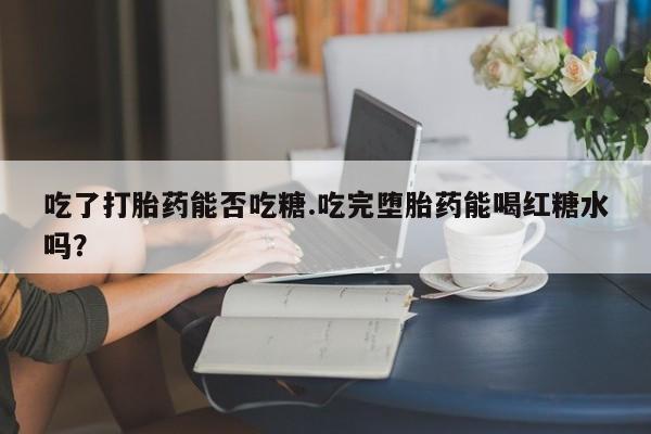 打胎药正品微信联系方式吃了打胎药能否吃糖.吃完堕胎药能喝红糖水吗？