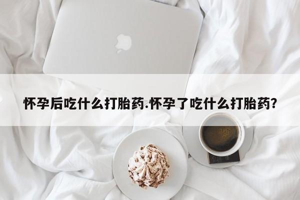 打胎药正品微信联系方式怀孕后吃什么打胎药.怀孕了吃什么打胎药？