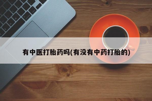 打胎药正品微信联系方式有中医打胎药吗(有没有中药打胎的)