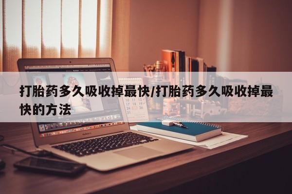 打胎药正品微信联系方式打胎药多久吸收掉最快/打胎药多久吸收掉最快的方法