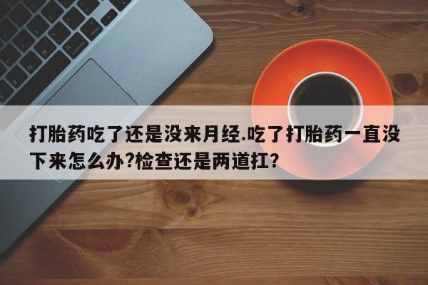 打胎药正品微信联系方式打胎药吃了还是没来月经.吃了打胎药一直没下来怎么办?检查还是两道扛？