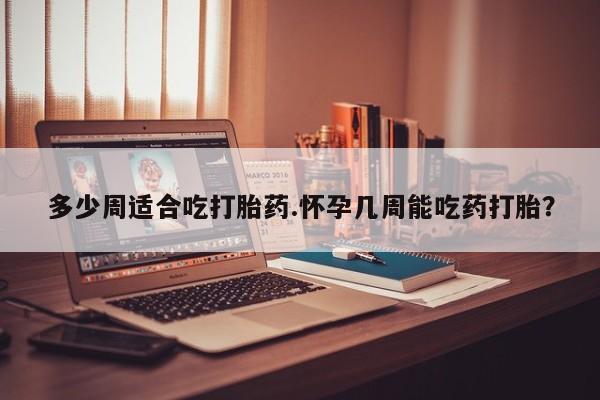 打胎药正品微信联系方式多少周适合吃打胎药.怀孕几周能吃药打胎？