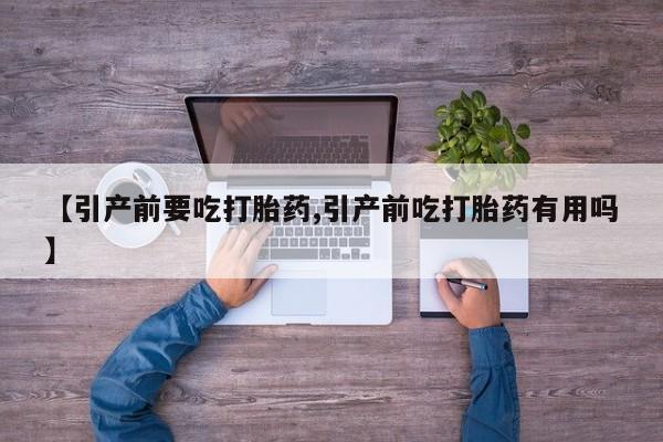 打胎药正品微信联系方式【引产前要吃打胎药,引产前吃打胎药有用吗】