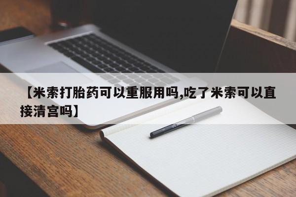 打胎药正品微信联系方式【米索打胎药可以重服用吗,吃了米索可以直接清宫吗】