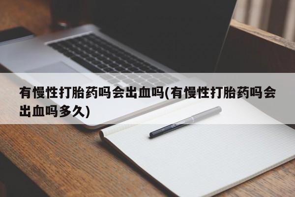 打胎药正品微信联系方式有慢性打胎药吗会出血吗(有慢性打胎药吗会出血吗多久)