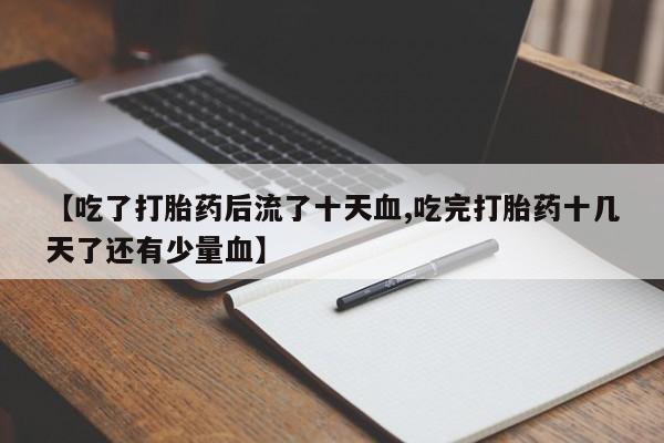 打胎药正品微信联系方式【吃了打胎药后流了十天血,吃完打胎药十几天了还有少量血】