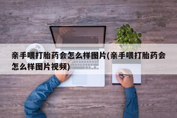 打胎药正品微信联系方式亲手喂打胎药会怎么样图片(亲手喂打胎药会怎么样图片视频)