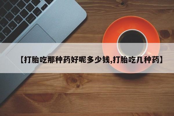 打胎药正品微信联系方式【打胎吃那种药好呢多少钱,打胎吃几种药】