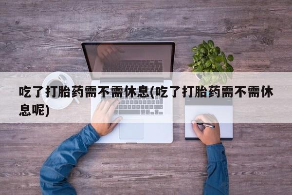 打胎药正品微信联系方式吃了打胎药需不需休息(吃了打胎药需不需休息呢)