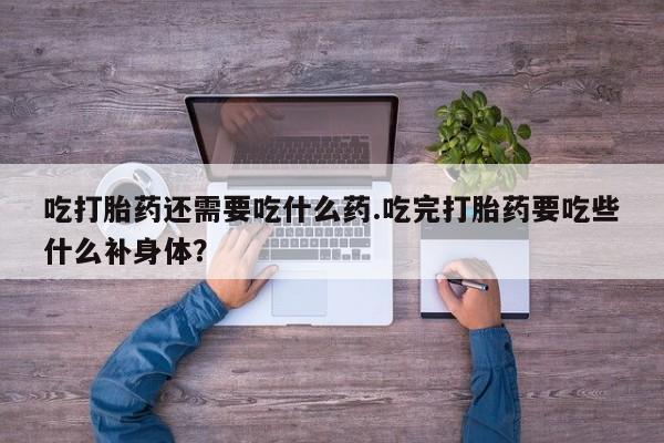 打胎药正品微信联系方式吃打胎药还需要吃什么药.吃完打胎药要吃些什么补身体？
