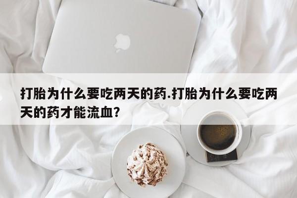 打胎药正品微信联系方式打胎为什么要吃两天的药.打胎为什么要吃两天的药才能流血？