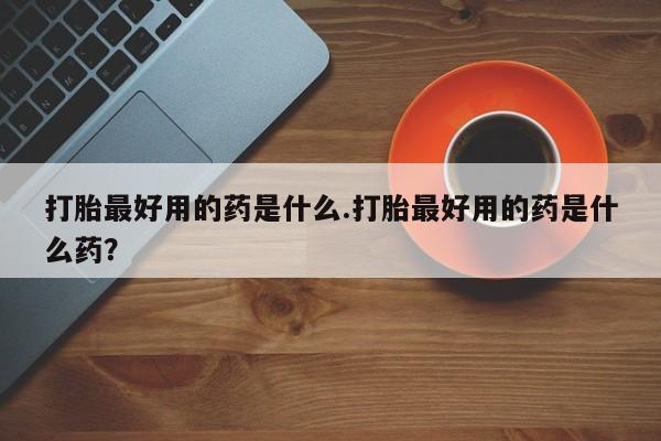 打胎药正品微信联系方式打胎最好用的药是什么.打胎最好用的药是什么药？