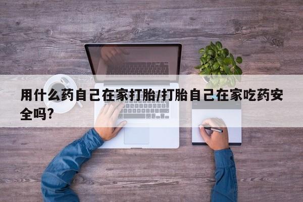 打胎药正品微信联系方式用什么药自己在家打胎/打胎自己在家吃药安全吗?