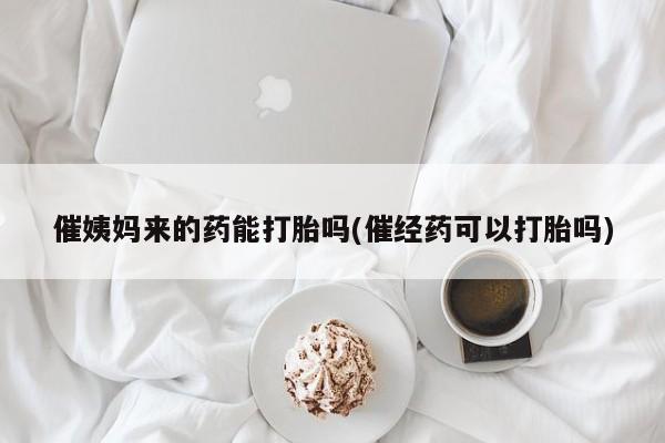 打胎药正品微信联系方式催姨妈来的药能打胎吗(催经药可以打胎吗)