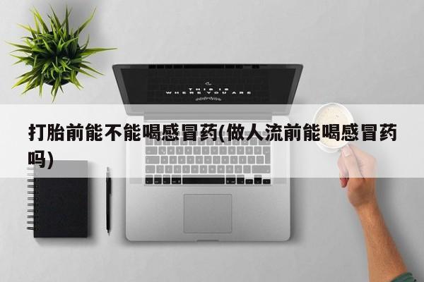 打胎药正品微信联系方式打胎前能不能喝感冒药(做人流前能喝感冒药吗)