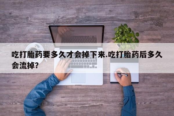 打胎药正品微信联系方式吃打胎药要多久才会掉下来.吃打胎药后多久会流掉？