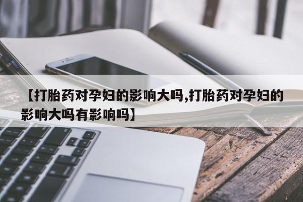 打胎药正品微信联系方式【打胎药对孕妇的影响大吗,打胎药对孕妇的影响大吗有影响吗】