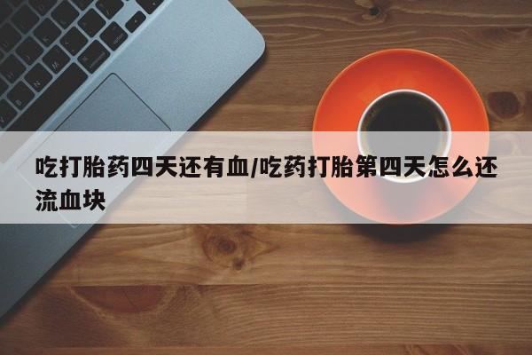 打胎药正品微信联系方式吃打胎药四天还有血/吃药打胎第四天怎么还流血块