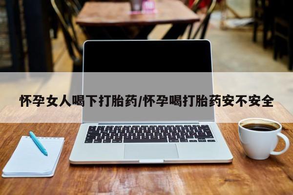 打胎药正品微信联系方式怀孕女人喝下打胎药/怀孕喝打胎药安不安全