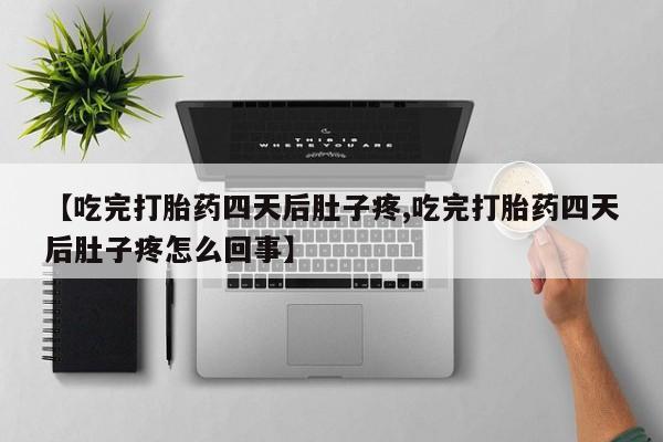 打胎药正品微信联系方式【吃完打胎药四天后肚子疼,吃完打胎药四天后肚子疼怎么回事】