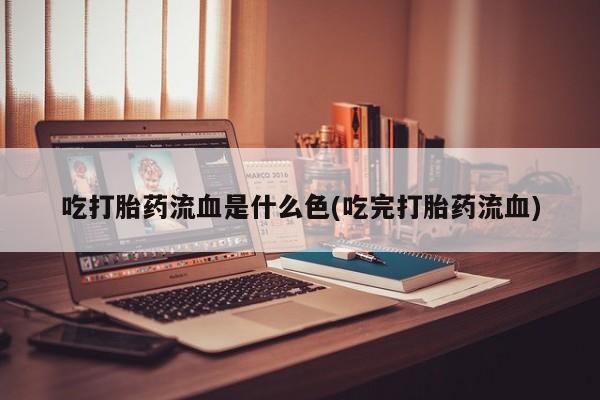 打胎药正品微信联系方式吃打胎药流血是什么色(吃完打胎药流血)