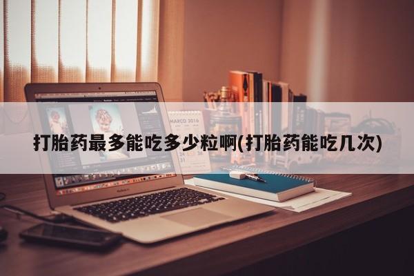 打胎药正品微信联系方式打胎药最多能吃多少粒啊(打胎药能吃几次)